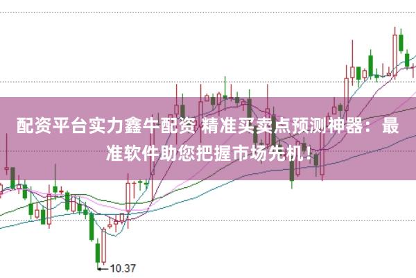 配资平台实力鑫牛配资 精准买卖点预测神器：最准软件助您把握市场先机！