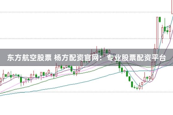 东方航空股票 杨方配资官网：专业股票配资平台