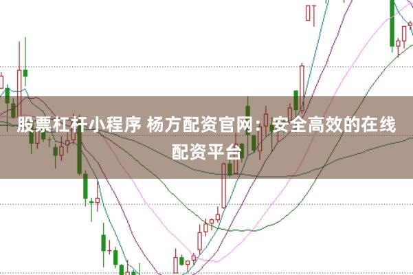 股票杠杆小程序 杨方配资官网：安全高效的在线配资平台
