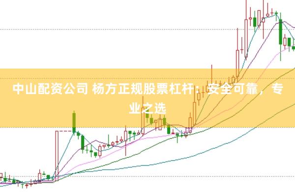 中山配资公司 杨方正规股票杠杆：安全可靠，专业之选