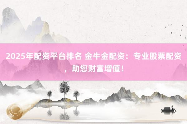 2025年配资平台排名 金牛金配资：专业股票配资，助您财富增值！