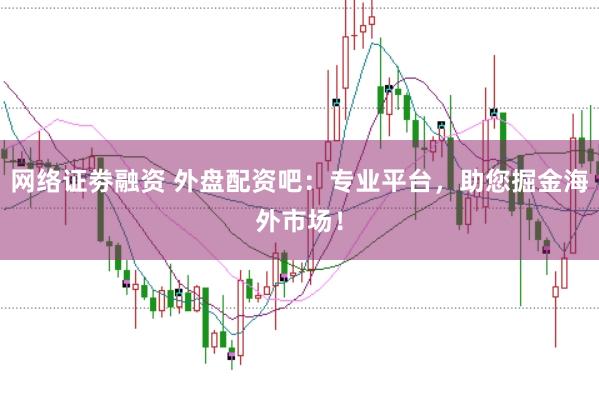 网络证劵融资 外盘配资吧：专业平台，助您掘金海外市场！