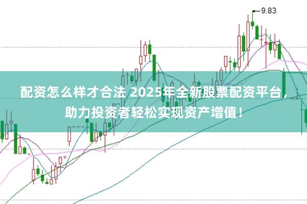 配资怎么样才合法 2025年全新股票配资平台，助力投资者轻松实现资产增值！