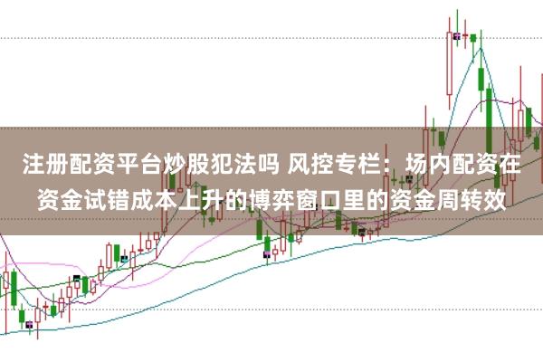注册配资平台炒股犯法吗 风控专栏：场内配资在资金试错成本上升的博弈窗口里的资金周转效