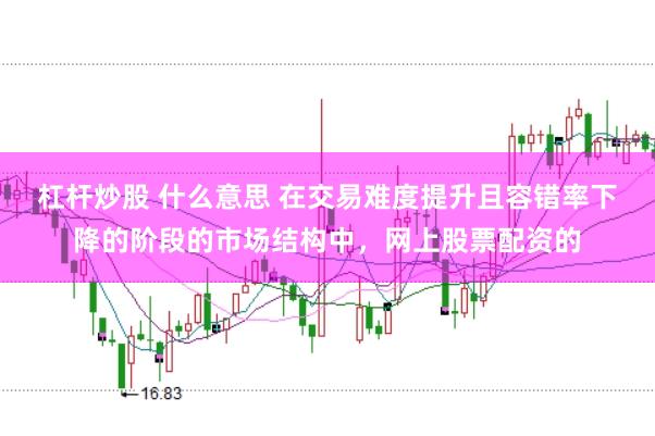 杠杆炒股 什么意思 在交易难度提升且容错率下降的阶段的市场结构中，网上股票配资的