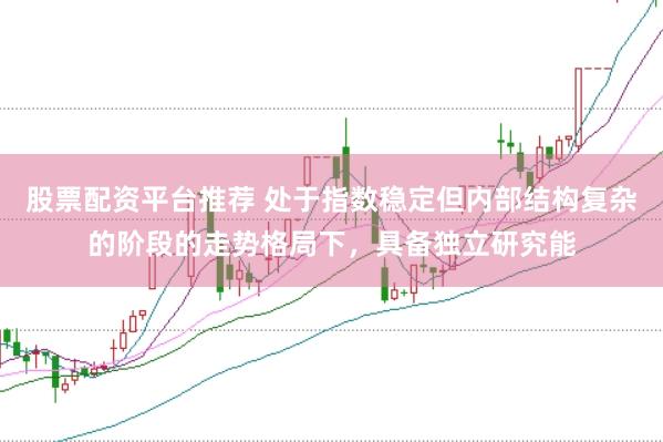 股票配资平台推荐 处于指数稳定但内部结构复杂的阶段的走势格局下，具备独立研究能