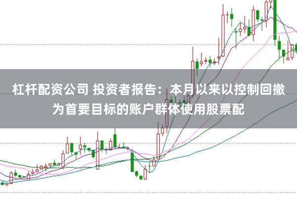 杠杆配资公司 投资者报告：本月以来以控制回撤为首要目标的账户群体使用股票配