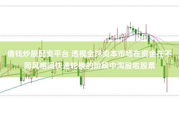 借钱炒股配资平台 透视全球资本市场在资金在不同风格间快速轮换的阶段中淘股啦股票