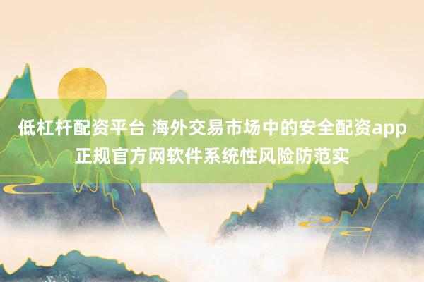 低杠杆配资平台 海外交易市场中的安全配资app正规官方网软件系统性风险防范实