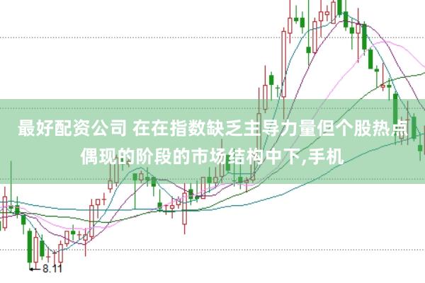 最好配资公司 在在指数缺乏主导力量但个股热点偶现的阶段的市场结构中下，手机