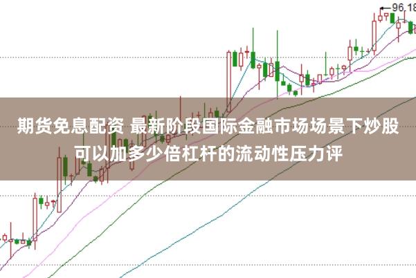 期货免息配资 最新阶段国际金融市场场景下炒股可以加多少倍杠杆的流动性压力评