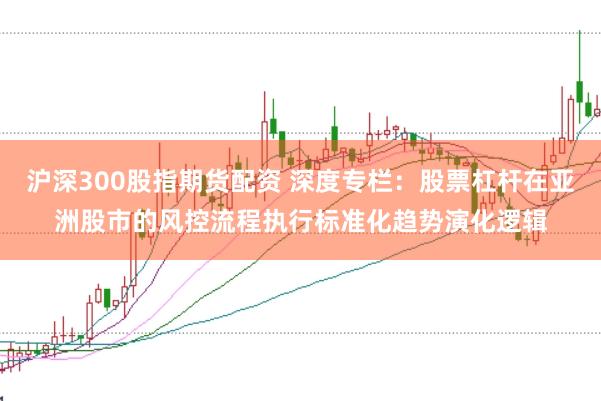 沪深300股指期货配资 深度专栏：股票杠杆在亚洲股市的风控流程执行标准化趋势演化逻辑