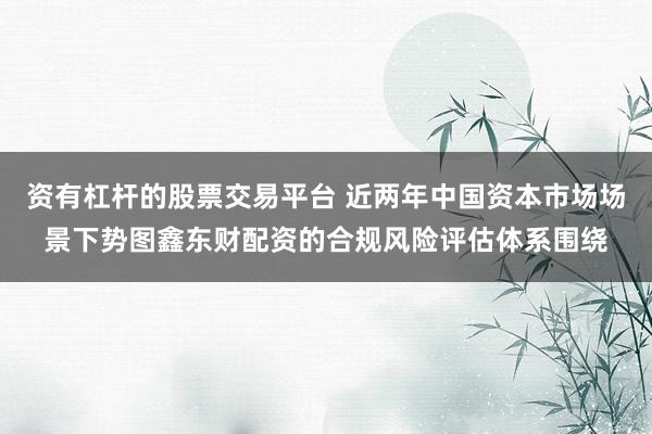 资有杠杆的股票交易平台 近两年中国资本市场场景下势图鑫东财配资的合规风险评估体系围绕