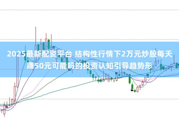 2025最新配资平台 结构性行情下2万元炒股每天赚50元可能吗的投资认知引导趋势形