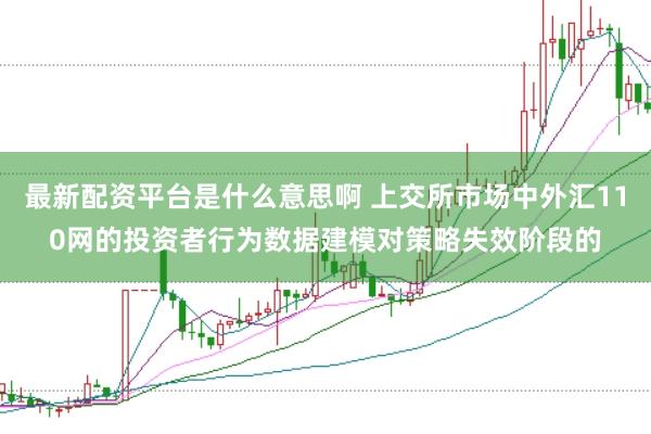 最新配资平台是什么意思啊 上交所市场中外汇110网的投资者行为数据建模对策略失效阶段的