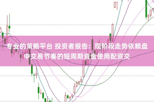 专业的策略平台 投资者报告：现阶段走势依赖盘中交易节奏的短周期资金使用配资交