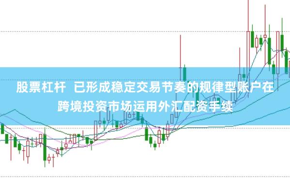 股票杠杆  已形成稳定交易节奏的规律型账户在跨境投资市场运用外汇配资手续