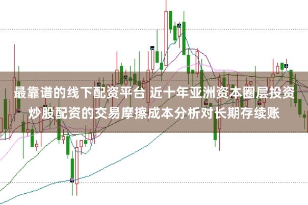 最靠谱的线下配资平台 近十年亚洲资本圈层投资炒股配资的交易摩擦成本分析对长期存续账