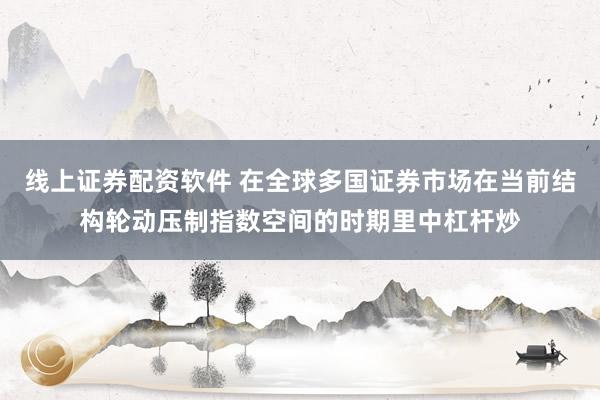 线上证券配资软件 在全球多国证券市场在当前结构轮动压制指数空间的时期里中杠杆炒