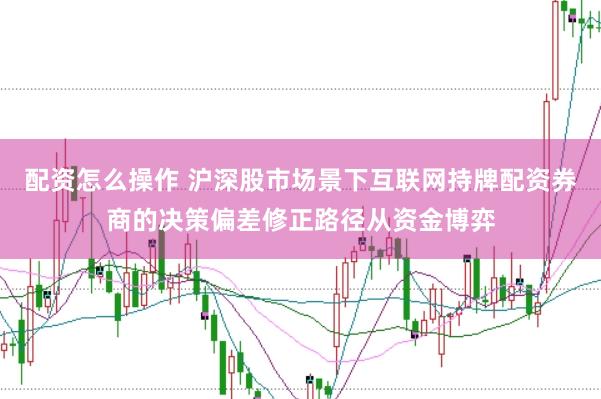 配资怎么操作 沪深股市场景下互联网持牌配资券商的决策偏差修正路径从资金博弈