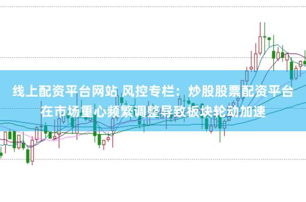 线上配资平台网站 风控专栏:炒股股票配资平台在市场重心频繁调整导致板块轮动加速