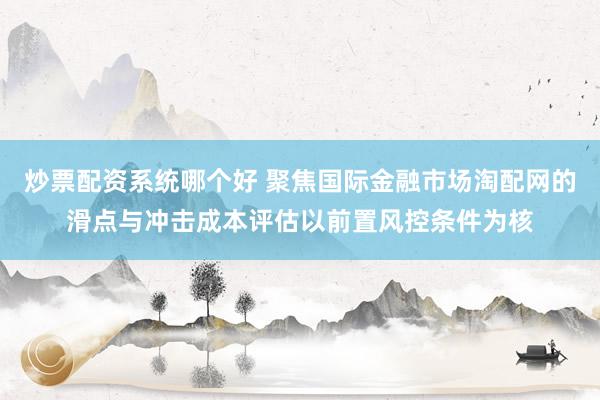 炒票配资系统哪个好 聚焦国际金融市场淘配网的滑点与冲击成本评估以前置风控条件为核