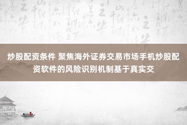 炒股配资条件 聚焦海外证券交易市场手机炒股配资软件的风险识别机制基于真实交