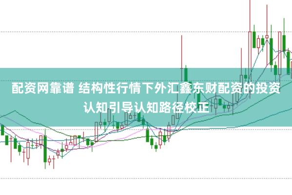 配资网靠谱 结构性行情下外汇鑫东财配资的投资认知引导认知路径校正