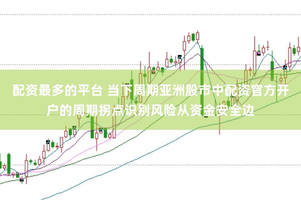 配资最多的平台 当下周期亚洲股市中配资官方开户的周期拐点识别风险从资金安全边