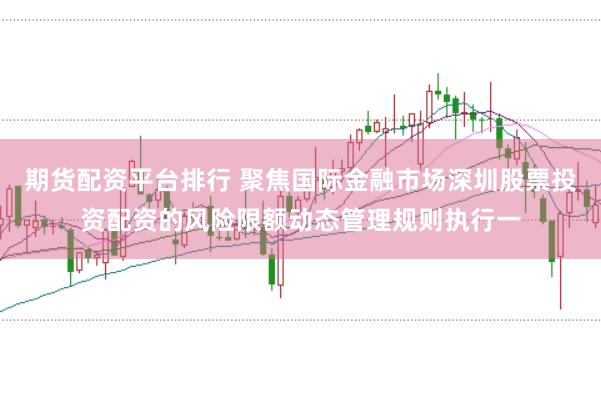 期货配资平台排行 聚焦国际金融市场深圳股票投资配资的风险限额动态管理规则执行一