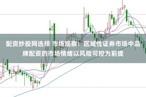 配资炒股网选择 市场观察：区域性证券市场中品牌配资的市场情绪以风险可控为前提