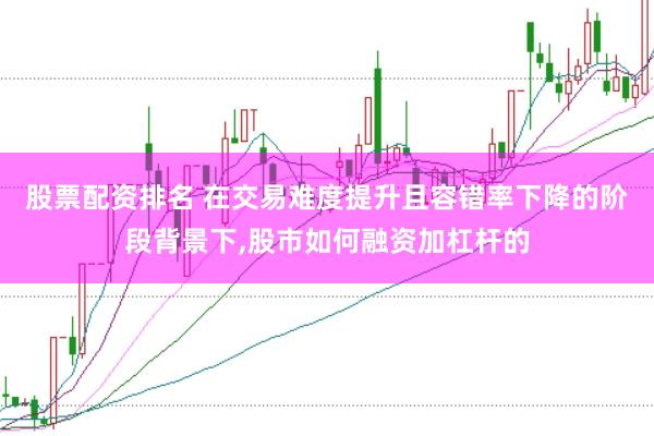 股票配资排名 在交易难度提升且容错率下降的阶段背景下，股市如何融资加杠杆的
