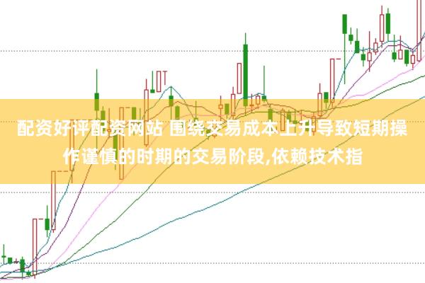 配资好评配资网站 围绕交易成本上升导致短期操作谨慎的时期的交易阶段,依赖技术指