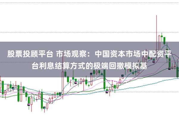 股票投顾平台 市场观察：中国资本市场中配资平台利息结算方式的极端回撤模拟基