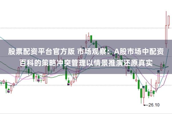 股票配资平台官方版 市场观察：A股市场中配资百科的策略冲突管理以情景推演还原真实