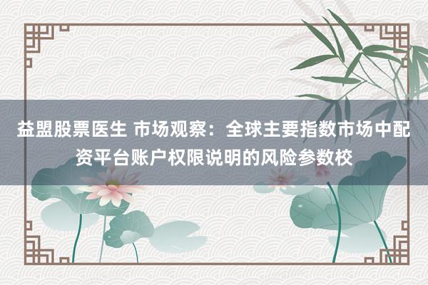 益盟股票医生 市场观察：全球主要指数市场中配资平台账户权限说明的风险参数校