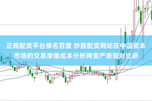 正规配资平台排名百度 炒股配资网站在中国资本市场的交易摩擦成本分析跨资产表现对比研