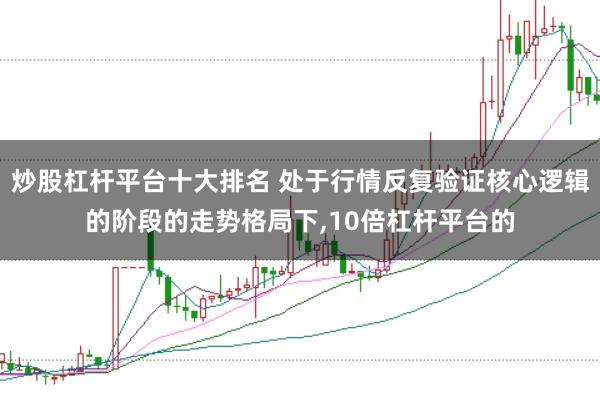 炒股杠杆平台十大排名 处于行情反复验证核心逻辑的阶段的走势格局下，10倍杠杆平台的