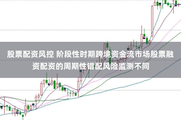 股票配资风控 阶段性时期跨境资金流市场股票融资配资的周期性错配风险监测不同