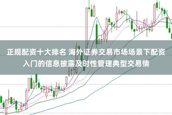 正规配资十大排名 海外证券交易市场场景下配资入门的信息披露及时性管理典型交易情