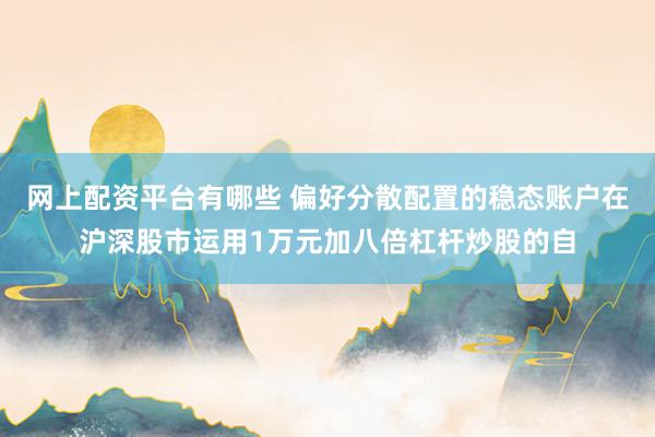 网上配资平台有哪些 偏好分散配置的稳态账户在沪深股市运用1万元加八倍杠杆炒股的自