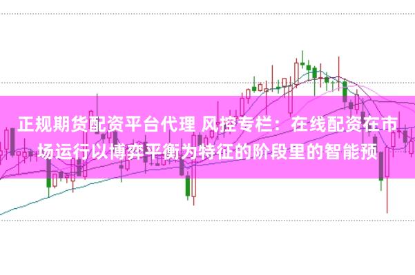 正规期货配资平台代理 风控专栏：在线配资在市场运行以博弈平衡为特征的阶段里的智能预