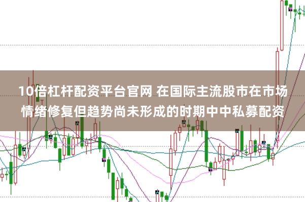 10倍杠杆配资平台官网 在国际主流股市在市场情绪修复但趋势尚未形成的时期中中私募配资