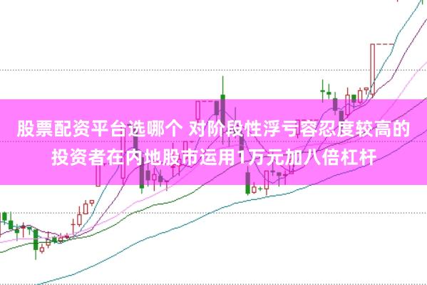 股票配资平台选哪个 对阶段性浮亏容忍度较高的投资者在内地股市运用1万元加八倍杠杆