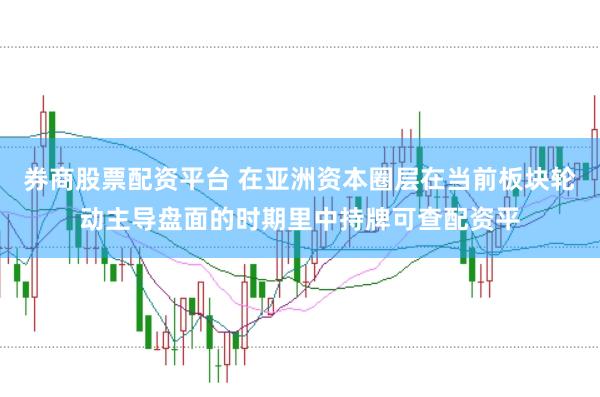 券商股票配资平台 在亚洲资本圈层在当前板块轮动主导盘面的时期里中持牌可查配资平