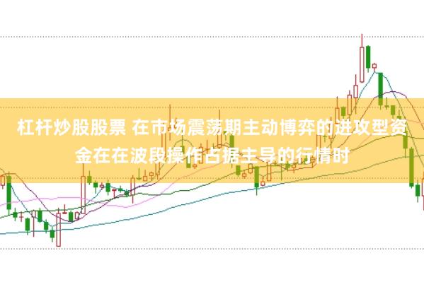 杠杆炒股股票 在市场震荡期主动博弈的进攻型资金在在波段操作占据主导的行情时