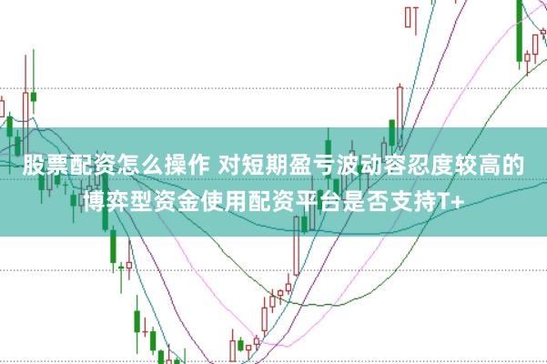 股票配资怎么操作 对短期盈亏波动容忍度较高的博弈型资金使用配资平台是否支持T+