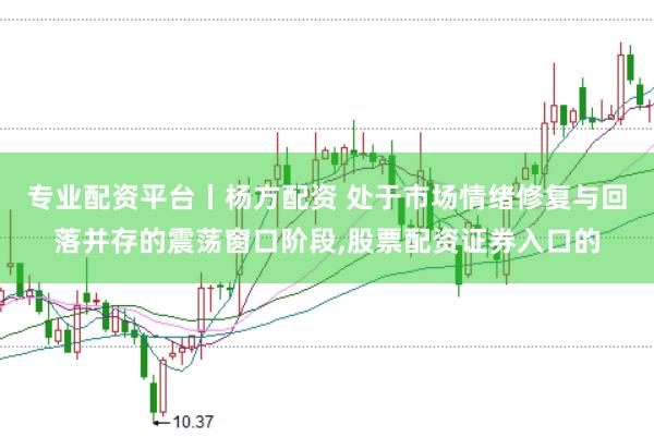 专业配资平台丨杨方配资 处于市场情绪修复与回落并存的震荡窗口阶段，股票配资证券入口的