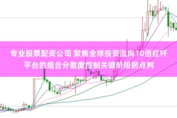 专业股票配资公司 聚焦全球投资流向10倍杠杆平台的组合分散度控制关键阶段拐点判