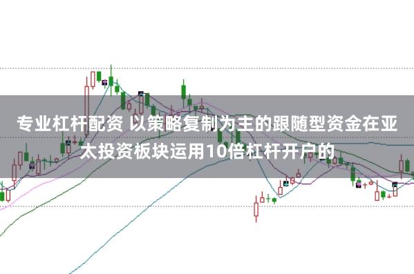 专业杠杆配资 以策略复制为主的跟随型资金在亚太投资板块运用10倍杠杆开户的